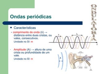 Ondas periódicas

     Características
    - comprimento de onda (λ) →
      distância entre duas cristas, ou
      vales, consecutivos.
      Unidade no SI: m


-     Amplitude (A) → altura de uma
      crista ou profundidade de um
      vale.
      Unidade no SI: m                   λ
 