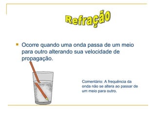    Ocorre quando uma onda passa de um meio
    para outro alterando sua velocidade de
    propagação.



                        Comentário: A frequência da
                        onda não se altera ao passar de
                        um meio para outro.
 