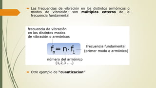  Las frecuencias de vibración en los distintos armónicos o
modos de vibración; son múltiplos enteros de la
frecuencia fundamental
 Otro ejemplo de “cuantizacion”
 