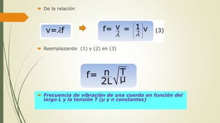  De la relación
 Reemplazando (1) y (2) en (3)
 Frecuencia de vibración de una cuerda en función del
largo L y la tensión T (μ y n constantes)
 