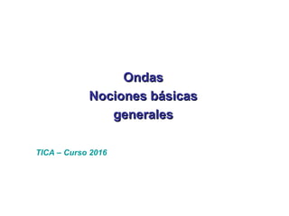 OndasOndas
Nociones básicasNociones básicas
generalesgenerales
TICA – Curso 2016
 
