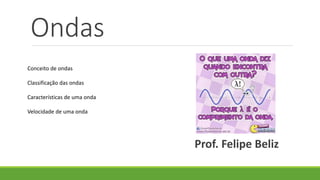 Ondas
Prof. Felipe Beliz
Conceito de ondas
Classificação das ondas
Características de uma onda
Velocidade de uma onda
 