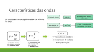 Características das ondas
(V) Velocidade – Distância percorrida em um intervalo
de tempo
Velocidade da luz 3x10 m/s
A cada 1 s a luz percorre
300.000.000 m no vácuo
Velocidade do som 340 m/s
A cada 1 s o som percorre
340 m no ar
8
 