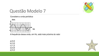 Questão Modelo 7
E
Considere a onda periódica.
A frequência dessa onda, em Hz, está mais próxima do valor
a) 6,0
b) 3,0
c) 1,2
d) 0,6
e) 0,2
 