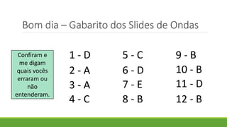 1 - D
2 - A
3 - A
4 - C
5 - C
6 - D
7 - E
8 - B
9 - B
10 - B
11 - D
12 - B
Bom dia – Gabarito dos Slides de Ondas
Confiram e
me digam
quais vocês
erraram ou
não
entenderam.
 