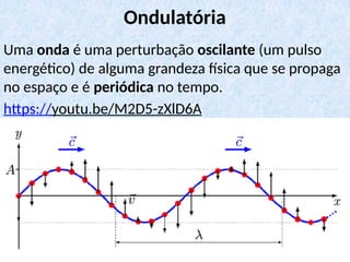 Uma onda é uma perturbação oscilante (um pulso
energético) de alguma grandeza física que se propaga
no espaço e é periódica no tempo.
https://youtu.be/M2D5-zXlD6A
Ondulatória
 