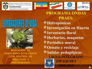 PROGRAMA ONDAS
PRAES:
Hidropónicos
Investigación en Huerta
Inventario floral
Herbarios, maquetas
Periódico mural
Ornato y reciclaje
Salidas pedagógicas
LICEO INTEGRADO
ZIPAQUIRÁ
2009-2010
 