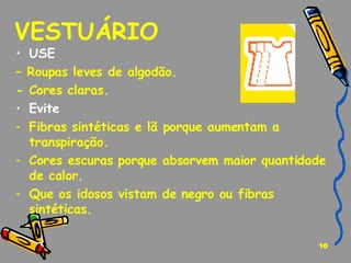 VESTUÁRIO  USE  –  Roupas leves de algodão. - Cores claras. Evite   Fibras sintéticas e lã porque aumentam a transpiração. Cores escuras porque absorvem maior quantidade de calor. Que os idosos vistam de negro ou fibras sintéticas. 