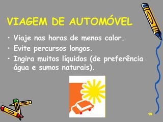VIAGEM DE AUTOMÓVEL Viaje nas horas de menos calor. Evite percursos longos. Ingira muitos líquidos (de preferência água e sumos naturais).   