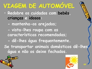 VIAGEM DE AUTOMÓVEL Redobre os cuidados com  bebés ,  crianças  e  idosos :  - mantenha-os arejados; - vista-lhes roupa com as características recomendadas; - dê-lhes água frequentemente. Se transportar animais domésticos dê-lhes água e não os deixe fechados. 