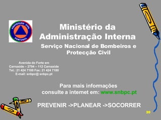 Ministério da Administração Interna Para mais informações  consulte a internet em:  www.snbpc.pt PREVENIR ->PLANEAR ->SOCORRER Avenida do Forte em Carnaxide – 2794 – 112 Carnaxide Tel.: 21 424 7100 Fax: 21 424 7180 E-mail: snbpc@ snbpc.pt Serviço Nacional de Bombeiros e Protecção Civil 