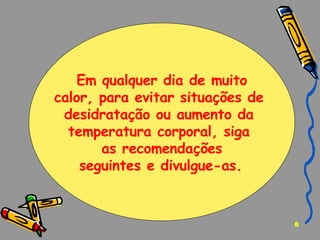 Em qualquer dia de muito calor, para evitar situações de  desidratação ou aumento da  temperatura corporal, siga  as recomendações seguintes e divulgue-as.   