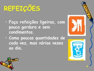 REFEIÇÕES  Faça refeições ligeiras, com pouca gordura e sem condimentos. Coma poucas quantidades de cada vez, mas várias vezes ao dia.   