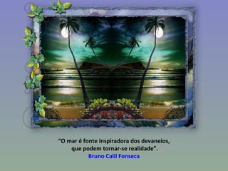 “ O mar é fonte inspiradora dos devaneios, que podem tornar-se realidade”. Bruno Calil Fonseca 