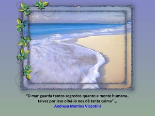 “ O mar guarda tantos segredos quanto a mente humana.. talvez por isso olhá-lo nos dê tanta calma”... Andresa Martins Vicentini 