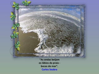 “ As ondas beijam os lábios da praia - bocas do mar”. Carlos Seabra 