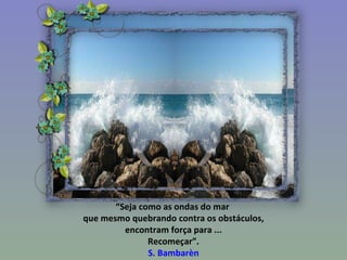 “ Seja como as ondas do mar  que mesmo quebrando contra os obstáculos, encontram força para ... Recomeçar”. S. Bambarèn 