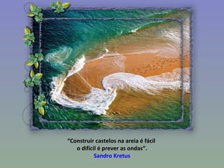 “ Construir castelos na areia é fácil  o difícil é prever as ondas”. Sandro Kretus 