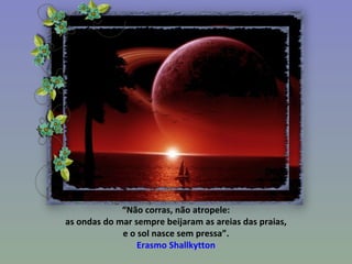“ Não corras, não atropele: as ondas do mar sempre beijaram as areias das praias,  e o sol nasce sem pressa”. Erasmo Shallkytton 