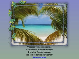 “ Pessoas vêm; pessoas vão; Assim como as ondas do mar E o triste é o que parece: Não temos tempo para amar”. Bruno La Roza 