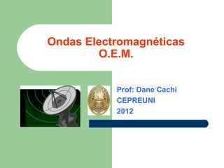Ondas Electromagnéticas
O.E.M.
Prof: Dane Cachi
CEPREUNI
2012
 