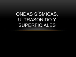 ONDAS SÍSMICAS,
ULTRASONIDO Y
SUPERFICIALES
 