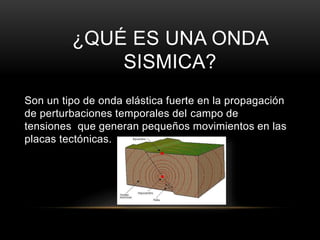 ¿QUÉ ES UNA ONDA
SISMICA?
Son un tipo de onda elástica fuerte en la propagación
de perturbaciones temporales del campo de
tensiones que generan pequeños movimientos en las
placas tectónicas.
 