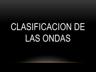 CLASIFICACION DE
LAS ONDAS
 