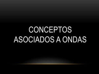 CONCEPTOS
ASOCIADOS A ONDAS
 