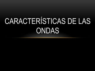 CARACTERÍSTICAS DE LAS
ONDAS
 