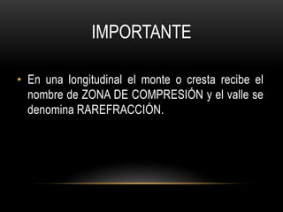 IMPORTANTE
• En una longitudinal el monte o cresta recibe el
nombre de ZONA DE COMPRESIÓN y el valle se
denomina RAREFRACCIÓN.
 