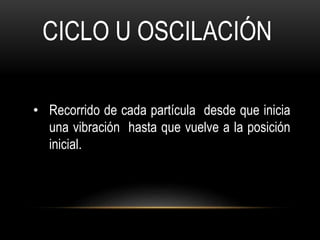 CICLO U OSCILACIÓN
• Recorrido de cada partícula desde que inicia
una vibración hasta que vuelve a la posición
inicial.
 