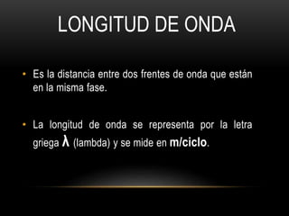 • Es la distancia entre dos frentes de onda que están
en la misma fase.
• La longitud de onda se representa por la letra
griega λ (lambda) y se mide en m/ciclo.
LONGITUD DE ONDA
 