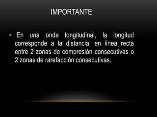 IMPORTANTE
• En una onda longitudinal, la longitud
corresponde a la distancia, en línea recta
entre 2 zonas de compresión consecutivas o
2 zonas de rarefacción consecutivas
 