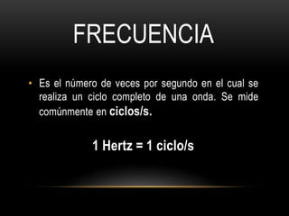 • Es el número de veces por segundo en el cual se
realiza un ciclo completo de una onda. Se mide
comúnmente en ciclos/s.
1 Hertz = 1 ciclo/s
FRECUENCIA
 