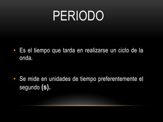 • Es el tiempo que tarda en realizarse un ciclo de la
onda.
• Se mide en unidades de tiempo preferentemente el
segundo (s).
PERIODO
 