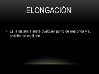• Es la distancia sobre cualquier punto de una onda y su
posición de equilibrio.
ELONGACIÓN
 