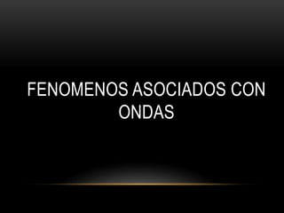 FENOMENOS ASOCIADOS CON
ONDAS
 