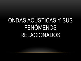 ONDAS ACÚSTICAS Y SUS
FENÓMENOS
RELACIONADOS
 