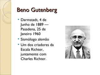 Beno Gutenberg Darmstadt, 4 de Junho de 1889 — Pasadena, 25 de Janeiro 1960 Sismólogo alemão Um dos criadores da Escala Richter, juntamente com Charles Richter. 