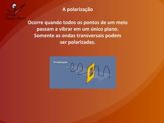 A polarização
Ocorre quando todos os pontos de um meio
passam a vibrar em um único plano.
Somente as ondas transversais podem
ser polarizadas.
 