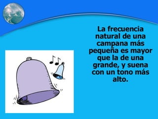 La frecuencia natural de una campana más pequeña es mayor que la de una grande, y suena con un tono más alto. 