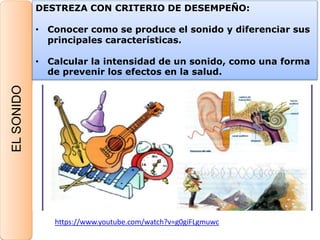 ELSONIDO
DESTREZA CON CRITERIO DE DESEMPEÑO:
• Conocer como se produce el sonido y diferenciar sus
principales características.
• Calcular la intensidad de un sonido, como una forma
de prevenir los efectos en la salud.
https://www.youtube.com/watch?v=g0giFLgmuwc
 