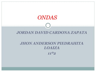 JORDAN DAVID CARDONA ZAPATA
JHON ANDERSON PIEDRAHITA
LOAIZA
11º2
ONDAS
 