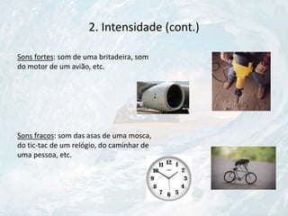 2. Intensidade (cont.)
Sons fortes: som de uma britadeira, som
do motor de um avião, etc.
Sons fracos: som das asas de uma mosca,
do tic-tac de um relógio, do caminhar de
uma pessoa, etc.
 