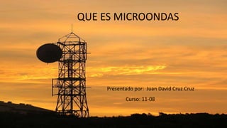 QUE ES MICROONDAS
Presentado por: Juan David Cruz Cruz
Curso: 11-08
 