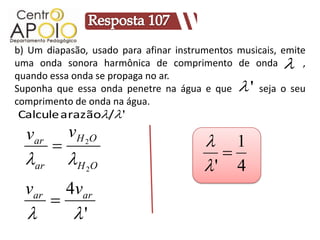 b) Um diapasão, usado para afinar instrumentos musicais, emite
uma onda sonora harmônica de comprimento de onda         AAA,
quando essa onda se propaga no ar.
                                               '
Suponha que essa onda penetre na água e que AAA seja o seu
comprimento de onda na água.
Calcule a razão/ '
  var       v H 2O
                                        1
  ar       H O                          
               2                        ' 4
  var 4var
    
      '
 