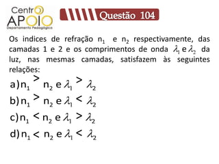 Os indices de refração n1 e n2 respectivamente, das
                                          1 e 2
camadas 1 e 2 e os comprimentos de onda AAAAAAda
luz, nas mesmas camadas, satisfazem às seguintes
relações:
a) n1
      > n e > 
         2    1    2

b) n1 > n2 e 1 < 2
c) n1 < n2 e 1 > 2
d) n1 < n2 e 1 < 2
 