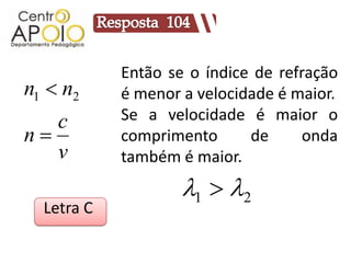 Então se o índice de refração
n1  n2     é menor a velocidade é maior.
   c        Se a velocidade é maior o
n          comprimento      de      onda
   v        também é maior.
                    1  2
  Letra C
 
