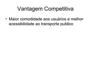 Vantagem Competitiva
• Maior comodidade aos usuários e melhor
  acessibilidade ao transporte publico
 
